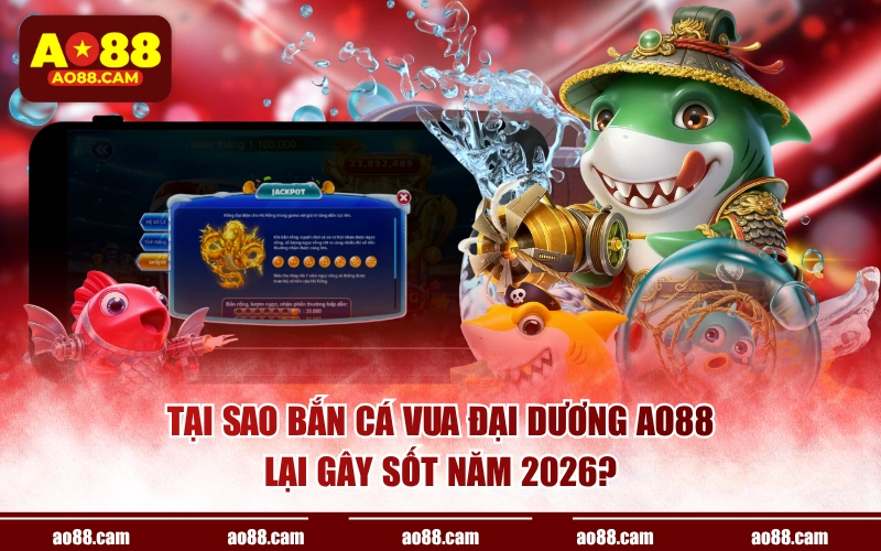 Tại sao bắn cá vua đại dương AO88 lại gây sốt năm 2026?