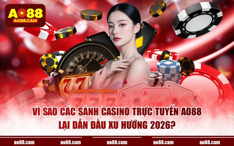 Vì sao các sảnh casino trực tuyến AO88 lại dẫn đầu xu hướng 2026?