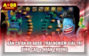 Bắn Cá Ăn Xu AO88: Trải Nghiệm Giải Trí Đỉnh Cao & Nhận Thưởng